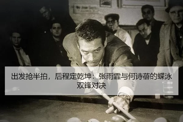 出发抢半拍，后程定乾坤：张雨霏与何诗蓓的蝶泳双锋对决