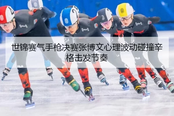 世锦赛气手枪决赛张博文心理波动碰撞辛格击发节奏